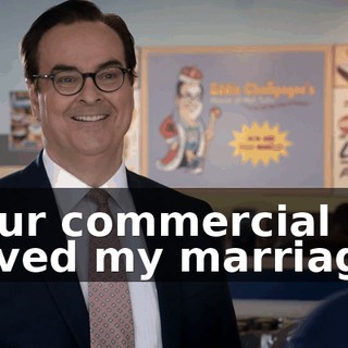 Your commercial saved my marriage.