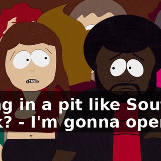 doing in a pit like South Park? - I'm gonna open up