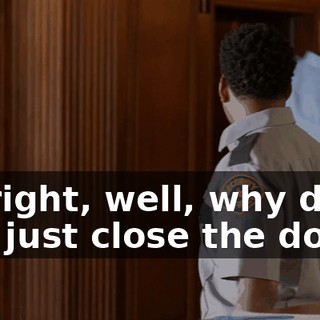 All right, well, why don't you just close the door