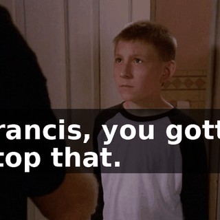 Francis, you gotta stop that.