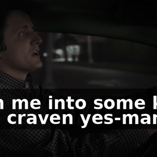 turn me into some kind of a craven yes-man,
