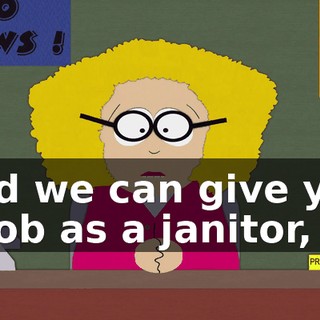 and we can give you a job as a janitor,