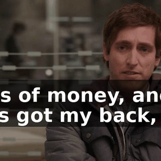 Lots of money, and... he's got my back, so.