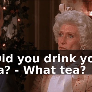 - Did you drink your tea? - What tea?
