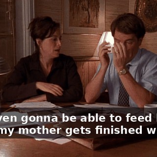 Not even gonna be able to feed him after my mother gets finished with us.