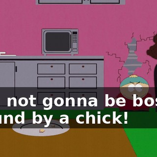 I am not gonna be bossed around by a chick!