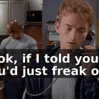 Look, if I told you, you'd just freak out.