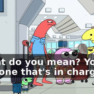 What do you mean? You're the one that's in charge