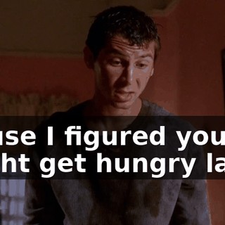 'cause I figured you might get hungry later.
