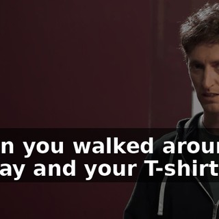 When you walked around all day and your T-shirt was