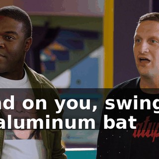 - Bad on you, swinging an aluminum bat