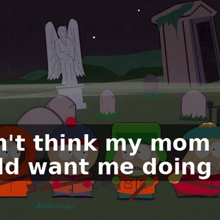 I don't think my mom would want me doing this.
