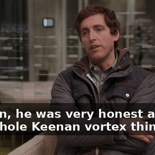 I mean, he was very honest about the whole Keenan vortex thing, so.