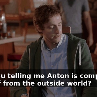 Are you telling me Anton is completely cut off from the outside world?