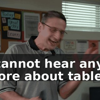 I cannot hear any more about tables!