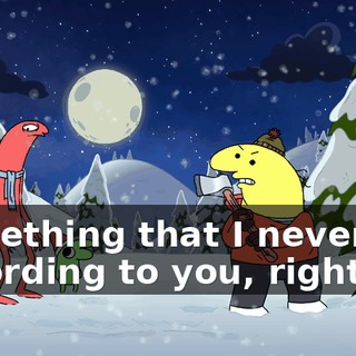 Something that I never do, according to you, right?