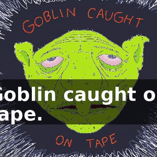 Goblin caught on tape.