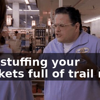 are stuffing your pockets full of trail mix.