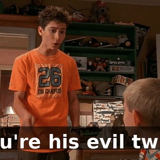 You're his evil twin.