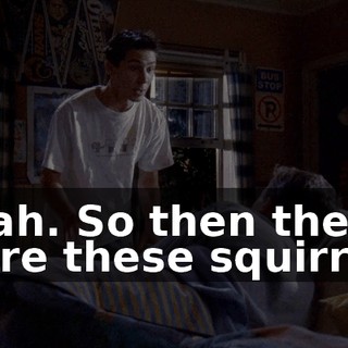Yeah. So then there were these squirrels