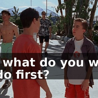So, what do you want to do first?