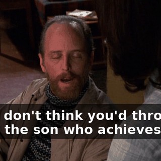 I just don't think you'd throw away the son who achieves for...