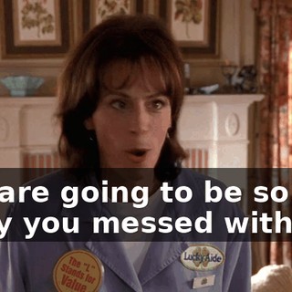 You are going to be so sorry you messed with me.