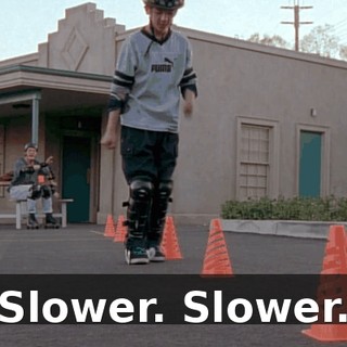 Slower. Slower.