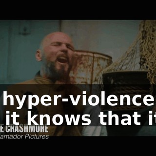 It's hyper-violence, but it knows that it is.