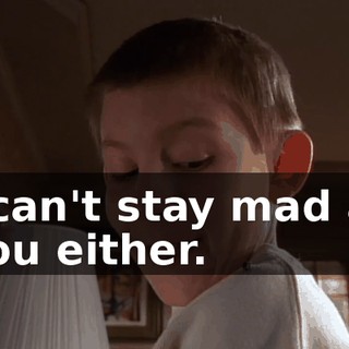 I can't stay mad at you either.