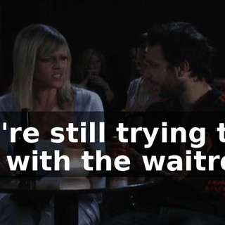 You're still trying to get with the waitress.