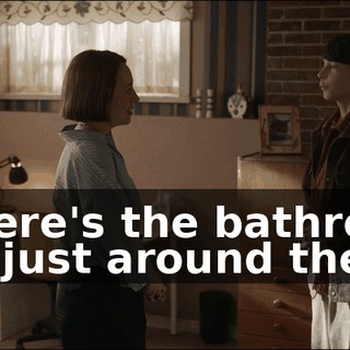 - Where's the bathroom? - It's just around the...
