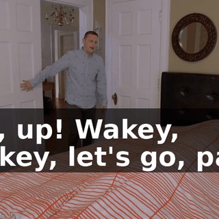 Up, up! Wakey, wakey, let's go, pal--