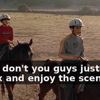 Why don't you guys just and relax and enjoy the scenery?