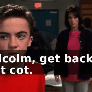 Malcolm, get back on that cot.