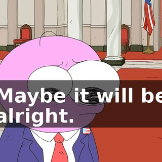 Maybe it will be alright.