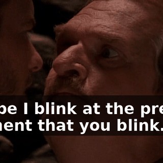 Maybe I blink at the precise moment that you blink.