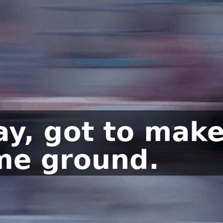 Okay, got to make up some ground.