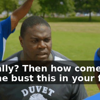- Really? Then how come you let me bust this in your face?