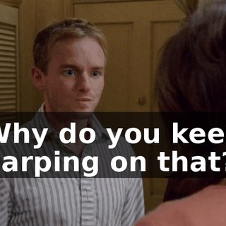 Why do you keep harping on that?