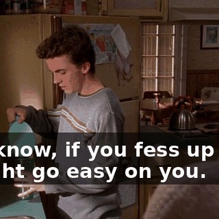 You know, if you fess up now, I might go easy on you.