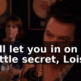 I'll let you in on a little secret, Lois.