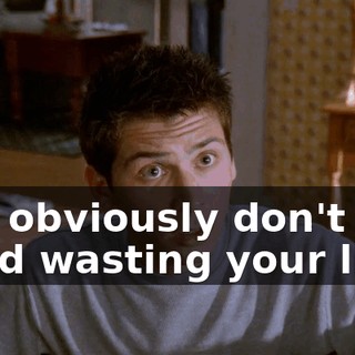 You obviously don't mind wasting your lives