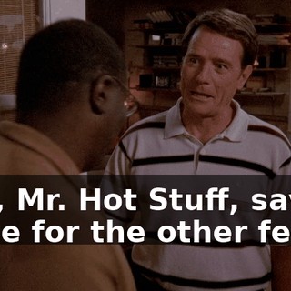 Hey, Mr. Hot Stuff, save some for the other fellas.