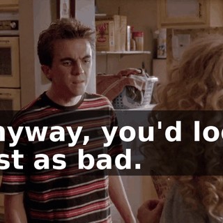 Anyway, you'd look just as bad.