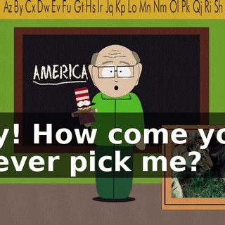 Ay! How come you never pick me?