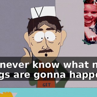you never know what nutty things are gonna happen.