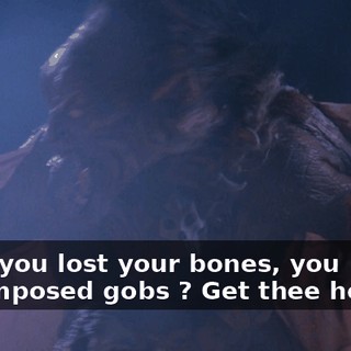 Have you lost your bones, you decomposed gobs ? Get thee hence !