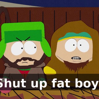 Shut up fat boy!