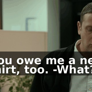 -You owe me a new shirt, too. -What?